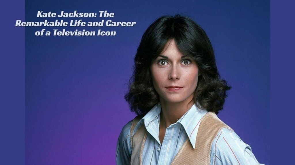 Kate Jackson The Remarkable Life and Career of a Television Icon