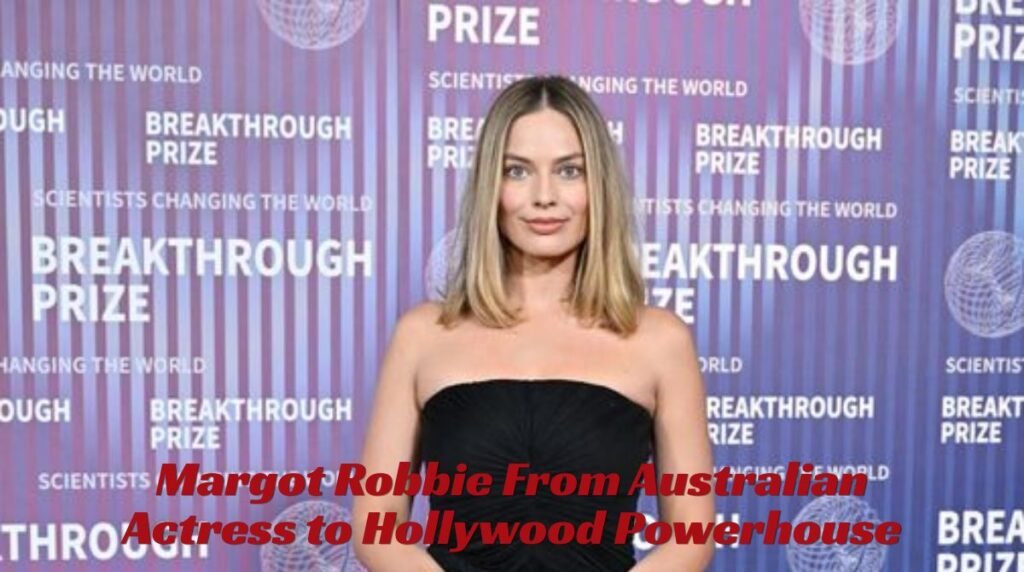 Margot Robbie: From Australian Actress to Hollywood Powerhouse